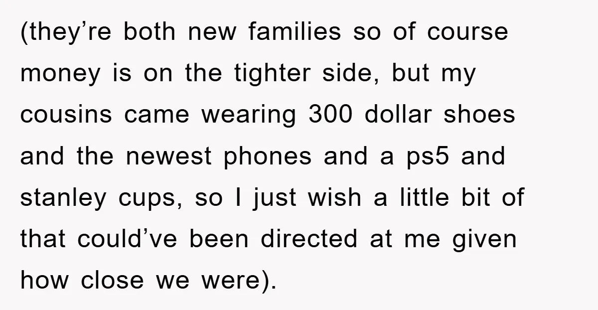 (they’re both new families so of course money is on the tighter side, but my cousins came wearing 300 dollar shoes and the newest phones and a ps5 and stanley...