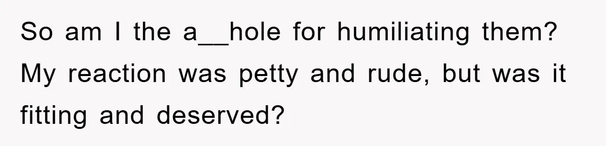 So am I the a__hole for humiliating them? My reaction was petty and rude, but was it fitting and deserved?