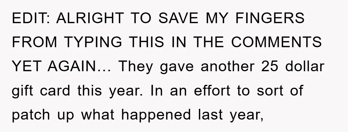 EDIT: ALRIGHT TO SAVE MY FINGERS FROM TYPING THIS IN THE COMMENTS YET AGAIN… They gave another 25 dollar gift card this year. In an effort to sort of patch...