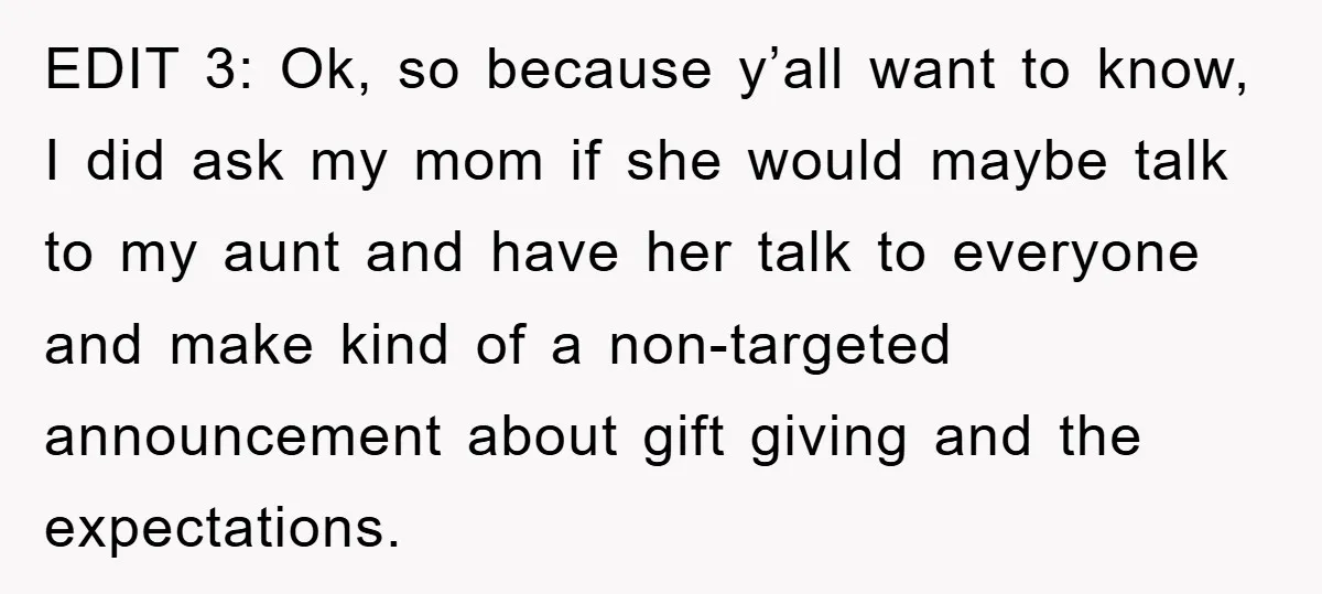 EDIT 3: Ok, so because y’all want to know, I did ask my mom if she would maybe talk to my aunt and have her talk to everyone and make...