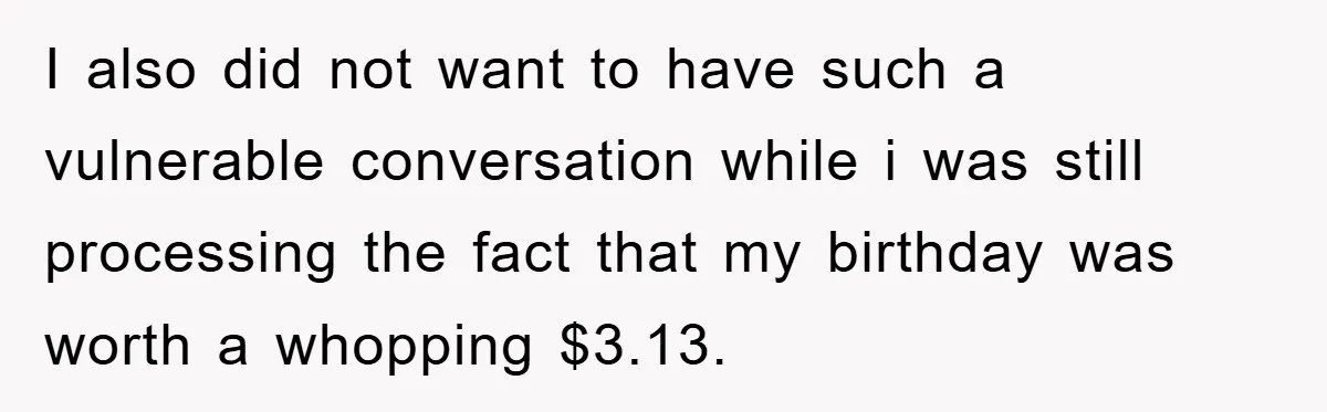 I also did not want to have such a vulnerable conversation while i was still processing the fact that my birthday was worth a whopping $3.13.