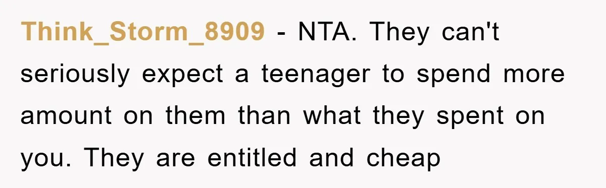 Think_Storm_8909 − NTA. They can't seriously expect a teenager to spend more amount on them than what they spent on you. They are entitled and cheap