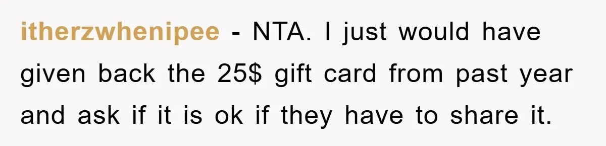itherzwhenipee − NTA. I just would have given back the 25$ gift card from past year and ask if it is ok if they have to share it.