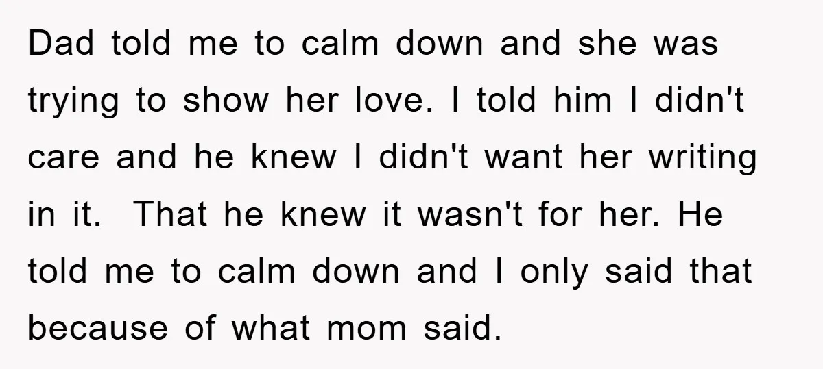Dad told me to calm down and she was trying to show her love. I told him I didn't care and he knew I didn't want her writing in it....