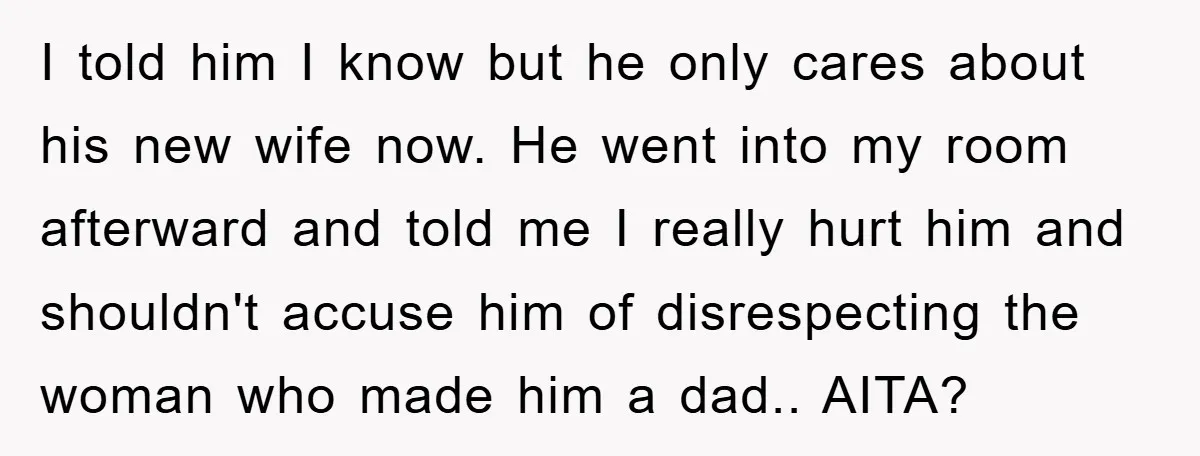 I told him I know but he only cares about his new wife now. He went into my room afterward and told me I really hurt him and shouldn't accuse...