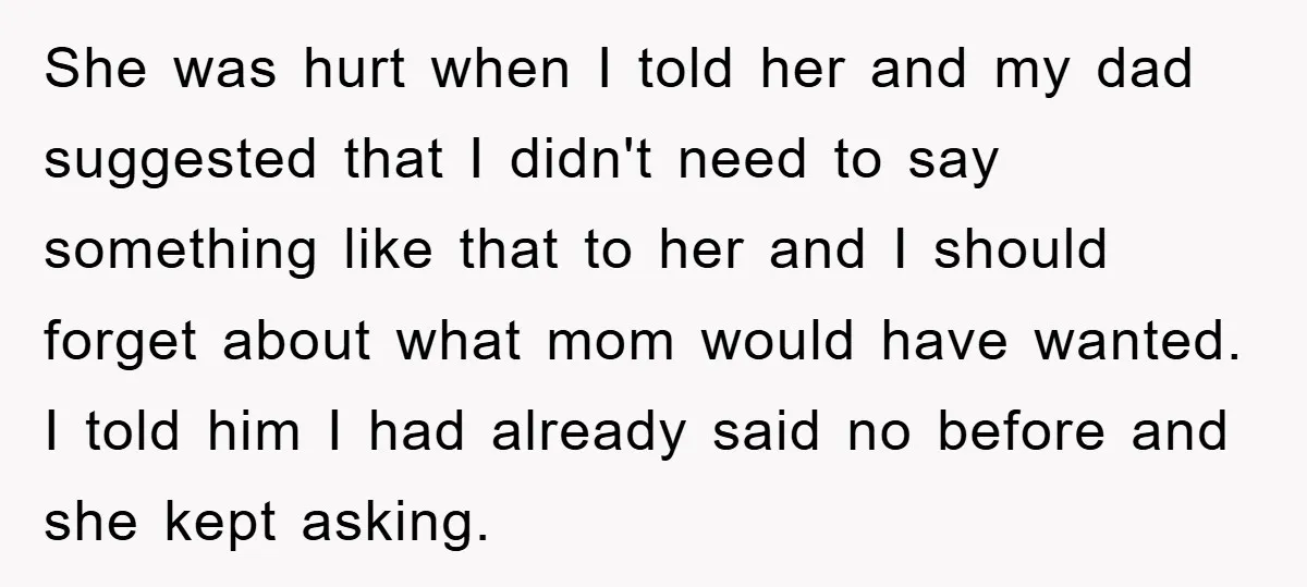 She was hurt when I told her and my dad suggested that I didn't need to say something like that to her and I should forget about what mom would...