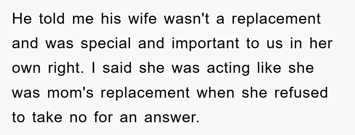 He told me his wife wasn't a replacement and was special and important to us in her own right. I said she was acting like she was mom's replacement when...