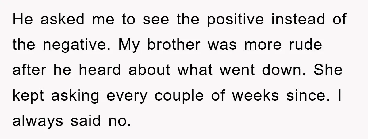He asked me to see the positive instead of the negative. My brother was more rude after he heard about what went down. She kept asking every couple of weeks...