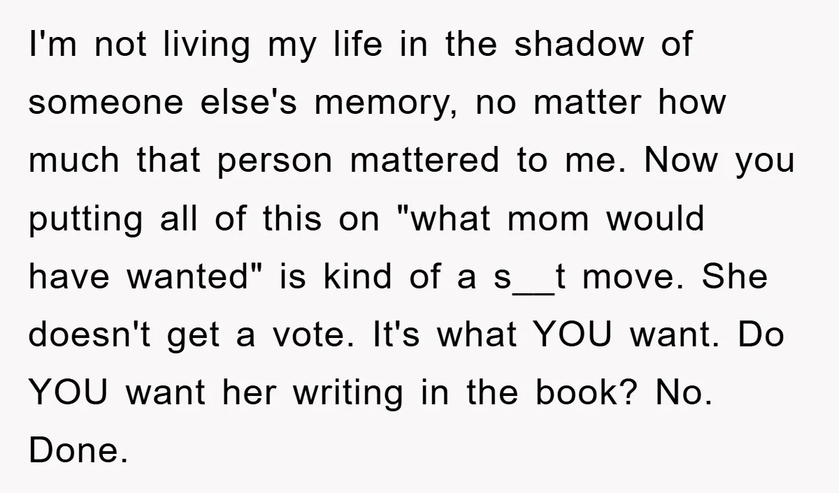 I'm not living my life in the shadow of someone else's memory, no matter how much that person mattered to me. Now you putting all of this on "what mom...