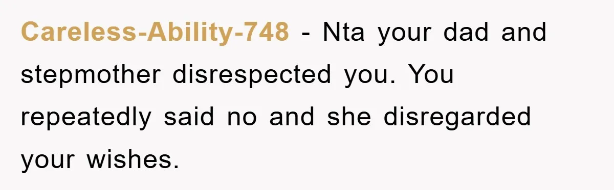 Careless-Ability-748 − Nta your dad and stepmother disrespected you. You repeatedly said no and she disregarded your wishes.