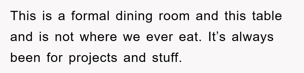 This is a formal dining room and this table and is not where we ever eat. It’s always been for projects and stuff.