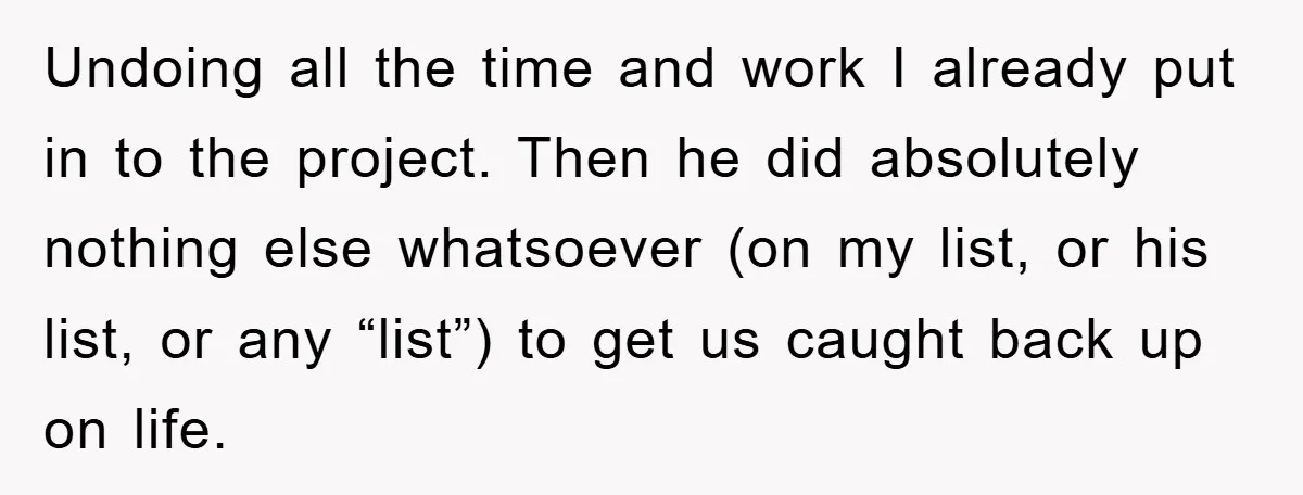 Undoing all the time and work I already put in to the project. Then he did absolutely nothing else whatsoever (on my list, or his list, or any “list”) to...