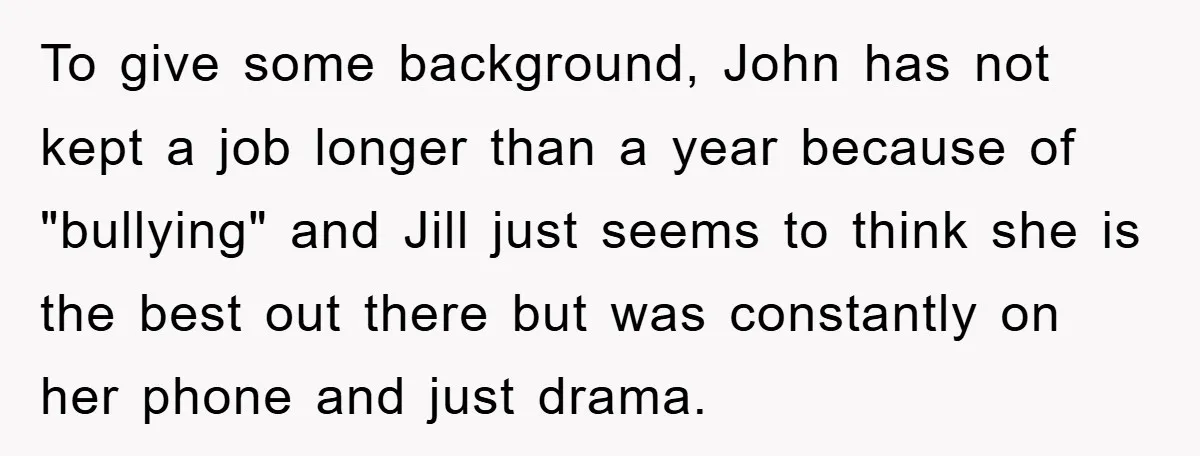 To give some background, John has not kept a job longer than a year because of "bullying" and Jill just seems to think she is the best out there but...