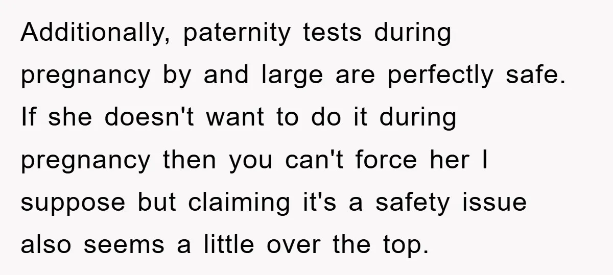 Additionally, paternity tests during pregnancy by and large are perfectly safe. If she doesn't want to do it during pregnancy then you can't force her I suppose but claiming it's...