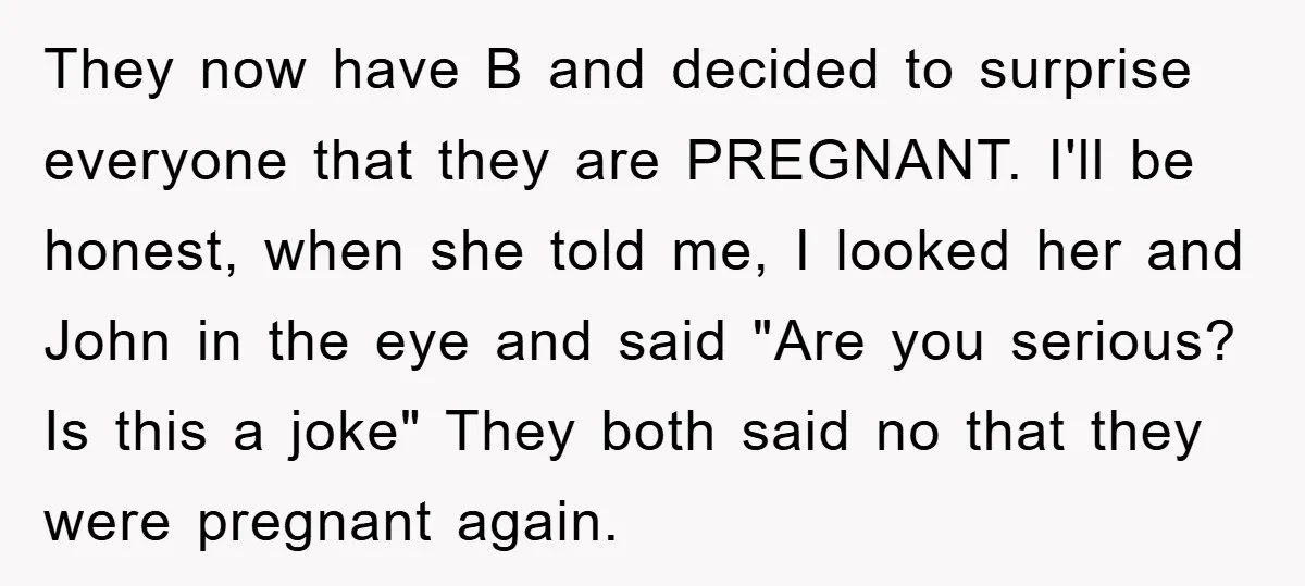 They now have B and decided to surprise everyone that they are PREGNANT. I'll be honest, when she told me, I looked her and John in the eye and said...
