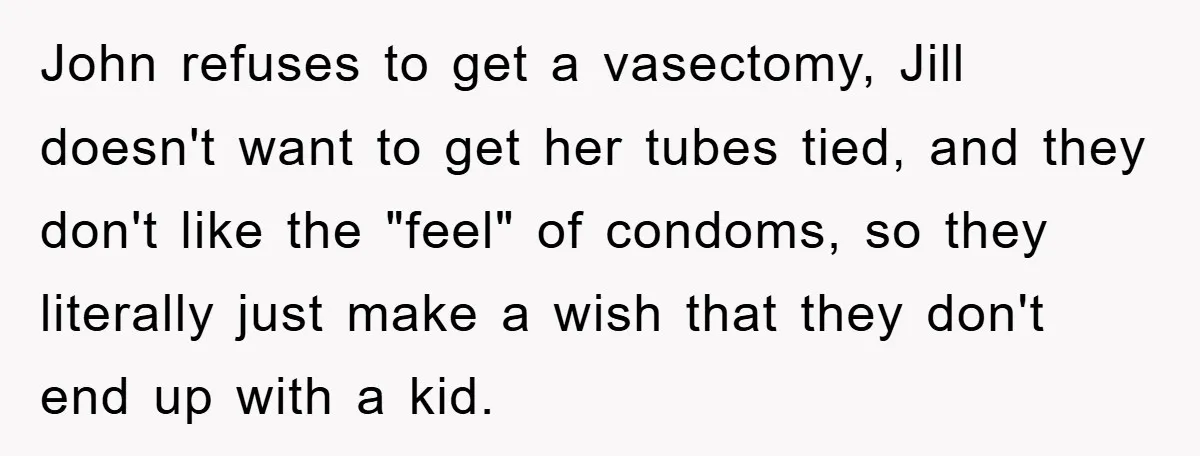 John refuses to get a vasectomy, Jill doesn't want to get her tubes tied, and they don't like the "feel" of condoms, so they literally just make a wish that...