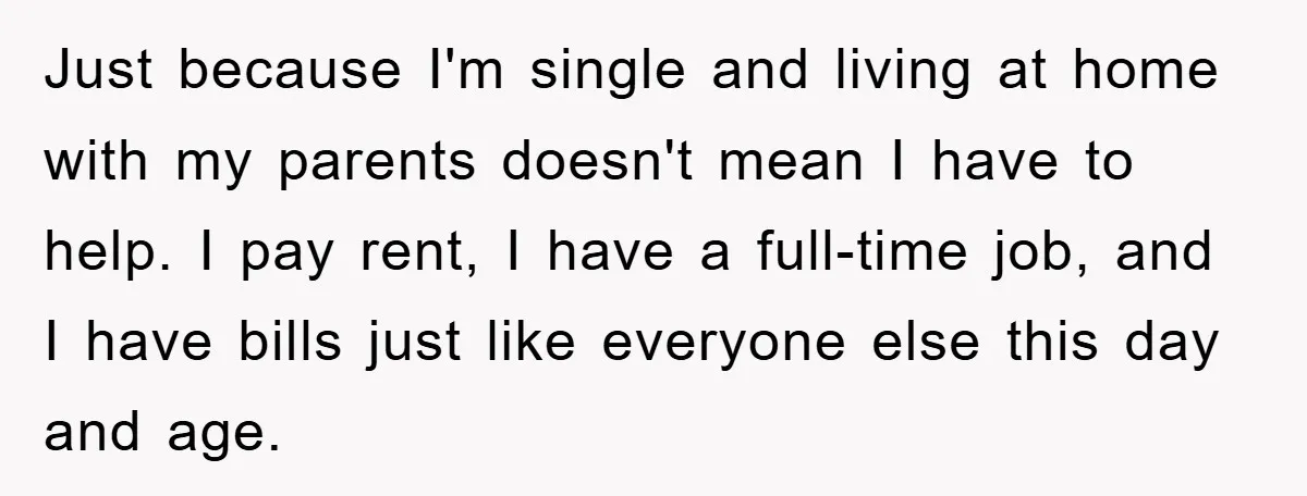 Just because I'm single and living at home with my parents doesn't mean I have to help. I pay rent, I have a full-time job, and I have bills just...