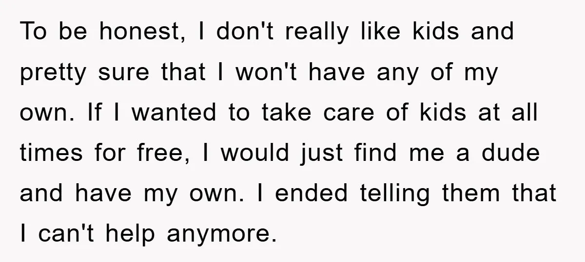 To be honest, I don't really like kids and pretty sure that I won't have any of my own. If I wanted to take care of kids at all times...