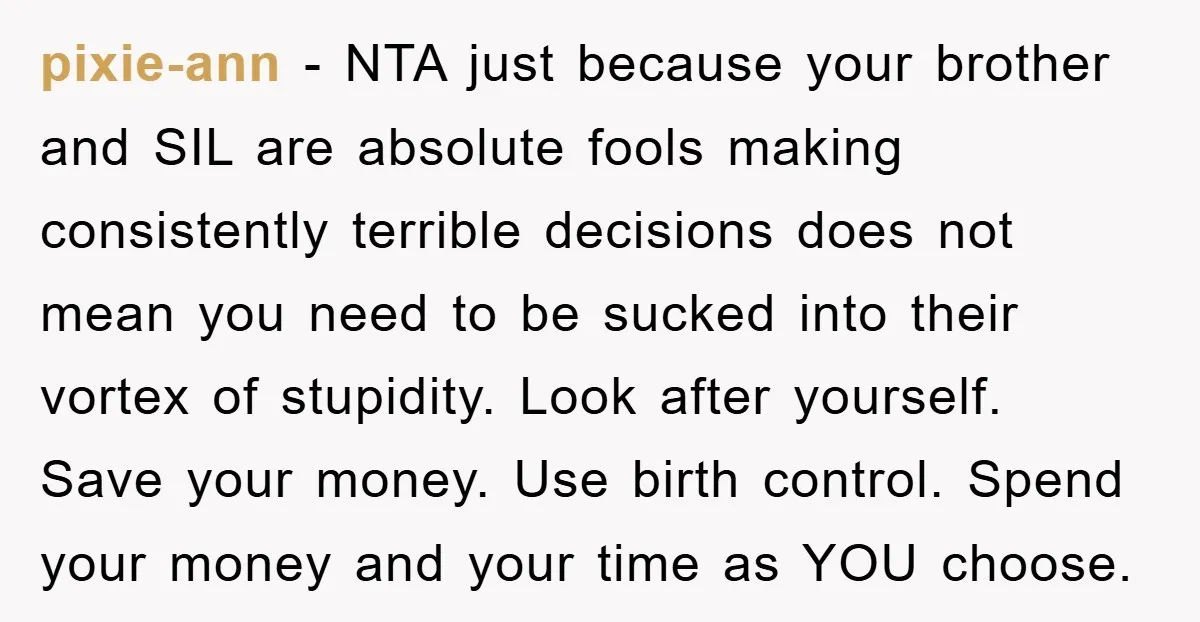 pixie-ann − NTA just because your brother and SIL are absolute fools making consistently terrible decisions does not mean you need to be sucked into their vortex of stupidity. Look...
