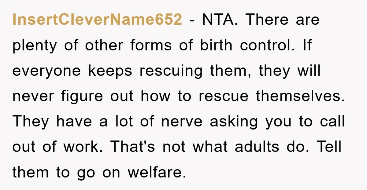 InsertCleverName652 − NTA. There are plenty of other forms of birth control. If everyone keeps rescuing them, they will never figure out how to rescue themselves. They have a lot...