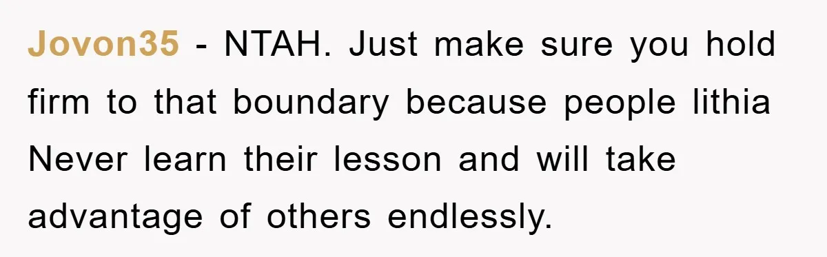 Jovon35 − NTAH. Just make sure you hold firm to that boundary because people lithia Never learn their lesson and will take advantage of others endlessly.