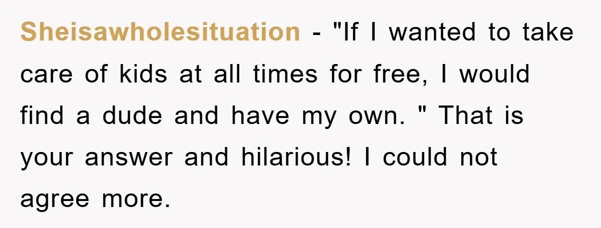 Sheisawholesituation − "If I wanted to take care of kids at all times for free, I would find a dude and have my own. " That is your answer and...