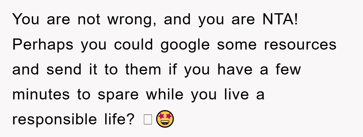 You are not wrong, and you are NTA! Perhaps you could google some resources and send it to them if you have a few minutes to spare while you live...