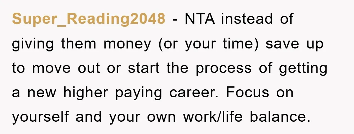 Super_Reading2048 − NTA instead of giving them money (or your time) save up to move out or start the process of getting a new higher paying career. Focus on yourself...