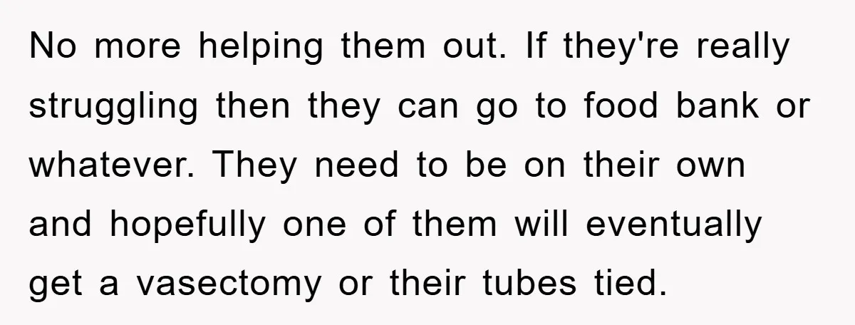 No more helping them out. If they're really struggling then they can go to food bank or whatever. They need to be on their own and hopefully one of them...