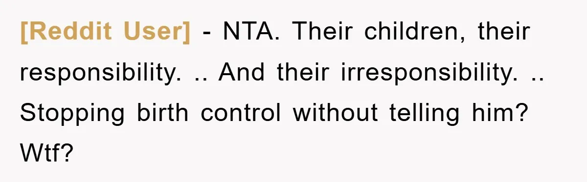 [Reddit User] − NTA. Their children, their responsibility. .. And their irresponsibility. .. Stopping birth control without telling him? Wtf?