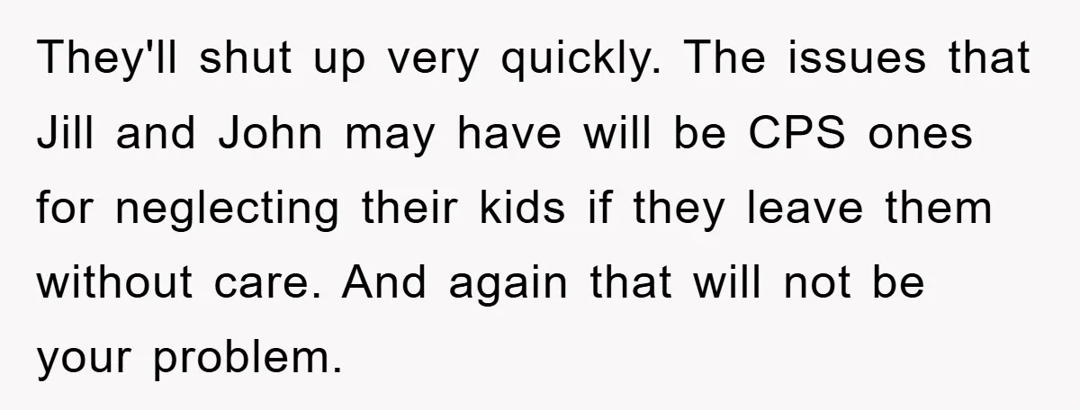 They'll shut up very quickly. The issues that Jill and John may have will be CPS ones for neglecting their kids if they leave them without care. And again that...