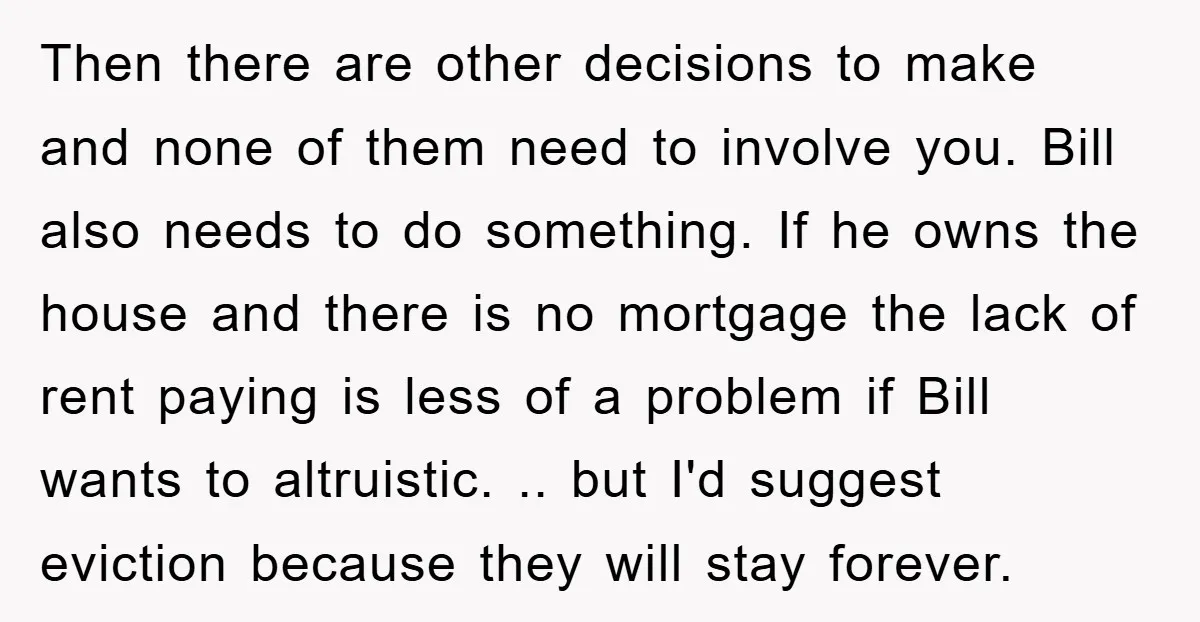 Then there are other decisions to make and none of them need to involve you. Bill also needs to do something. If he owns the house and there is no...
