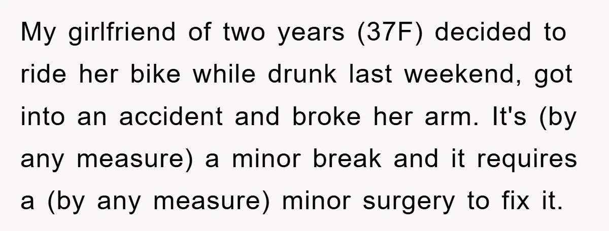 My girlfriend of two years (37F) decided to ride her bike while drunk last weekend, got into an accident and broke her arm. It's (by any measure) a minor break...