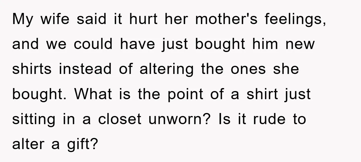 My wife said it hurt her mother's feelings, and we could have just bought him new shirts instead of altering the ones she bought. What is the point of a...