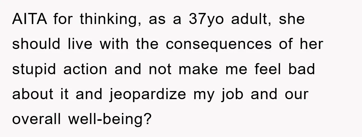 AITA for thinking, as a 37yo adult, she should live with the consequences of her stupid action and not make me feel bad about it and jeopardize my job and...