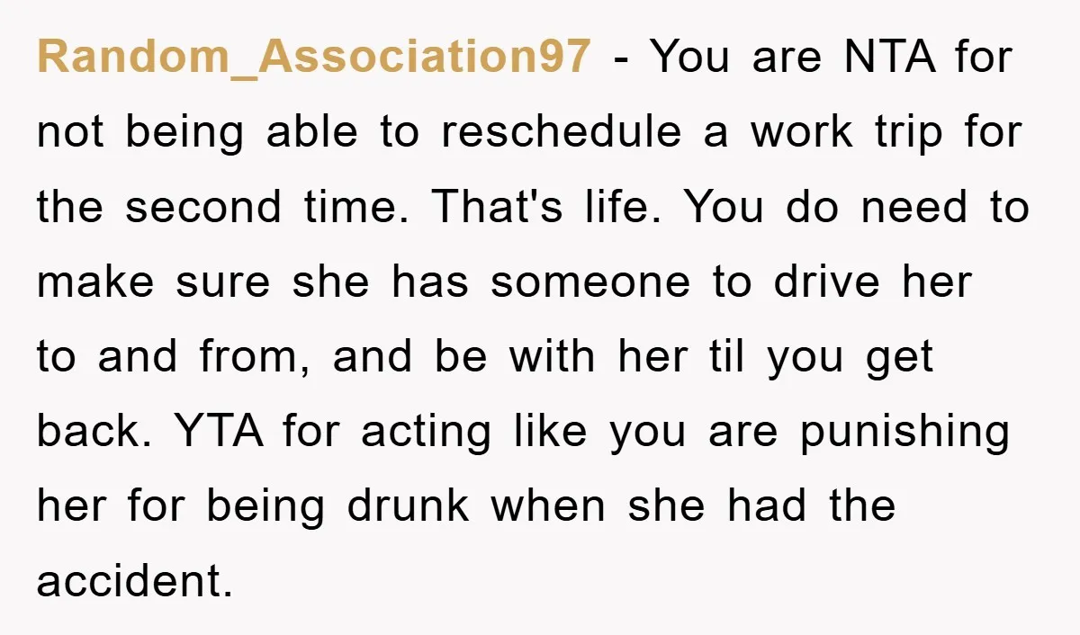 Random_Association97 − You are NTA for not being able to reschedule a work trip for the second time. That's life. You do need to make sure she has someone to...