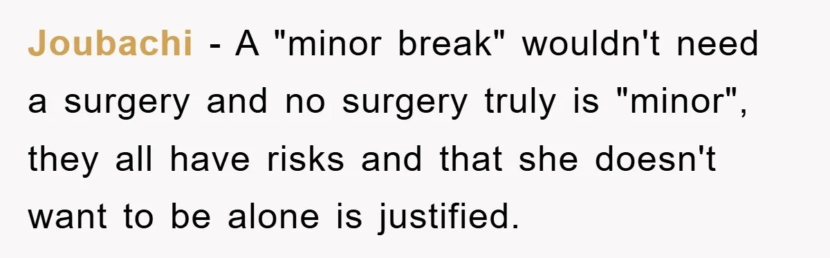 Joubachi − A "minor break" wouldn't need a surgery and no surgery truly is "minor", they all have risks and that she doesn't want to be alone is justified.