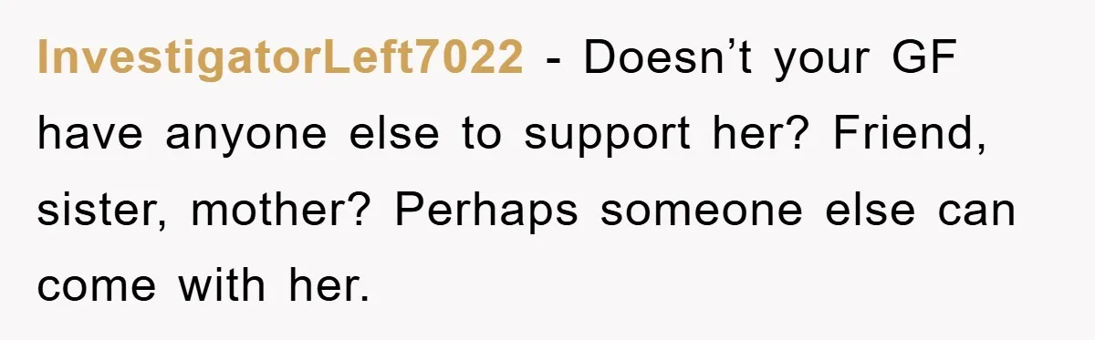 InvestigatorLeft7022 − Doesn’t your GF have anyone else to support her? Friend, sister, mother? Perhaps someone else can come with her.