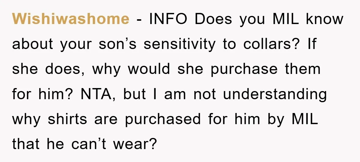 Wishiwashome − INFO Does you MIL know about your son’s sensitivity to collars? If she does, why would she purchase them for him? NTA, but I am not understanding why...