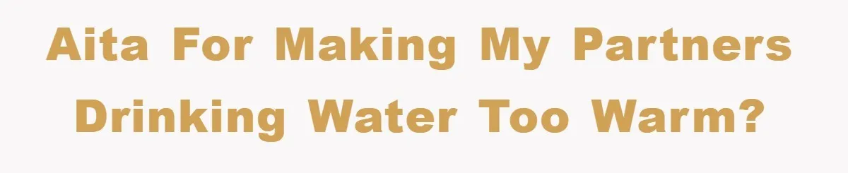 AITA for making my partners drinking water too warm?