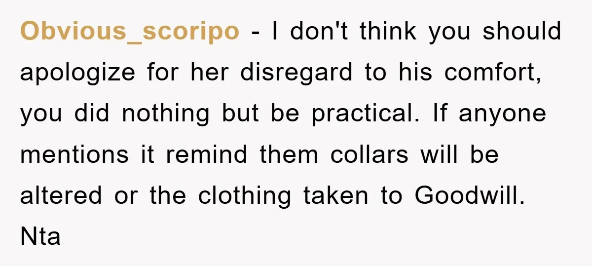 Obvious_scoripo − I don't think you should apologize for her disregard to his comfort, you did nothing but be practical. If anyone mentions it remind them collars will be altered...