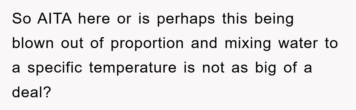 So AITA here or is perhaps this being blown out of proportion and mixing water to a specific temperature is not as big of a deal?