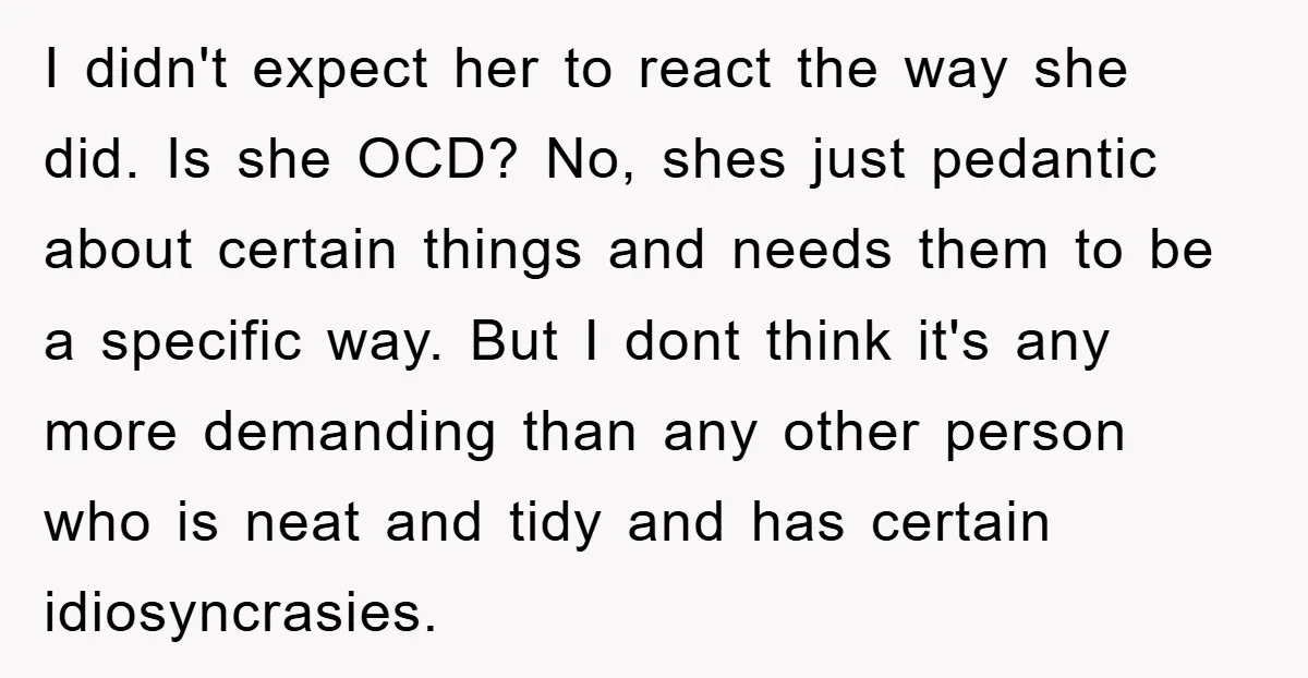 I didn't expect her to react the way she did. Is she OCD? No, shes just pedantic about certain things and needs them to be a specific way. But I...