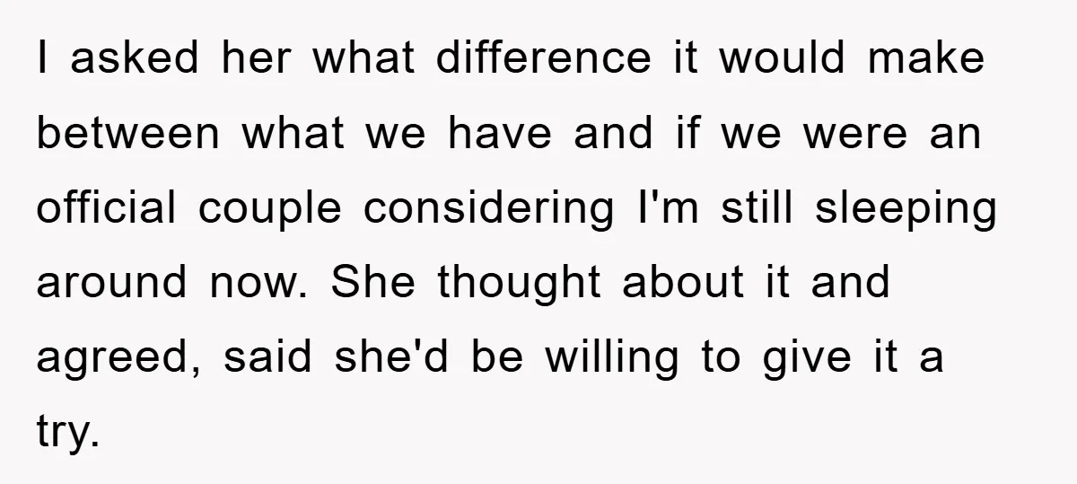 I asked her what difference it would make between what we have and if we were an official couple considering I'm still sleeping around now. She thought about it and...