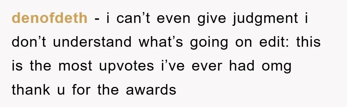 denofdeth − i can’t even give judgment i don’t understand what’s going on edit: this is the most upvotes i’ve ever had omg thank u for the awards