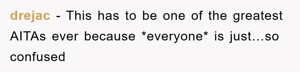 drejac − This has to be one of the greatest AITAs ever because *everyone* is just…so confused