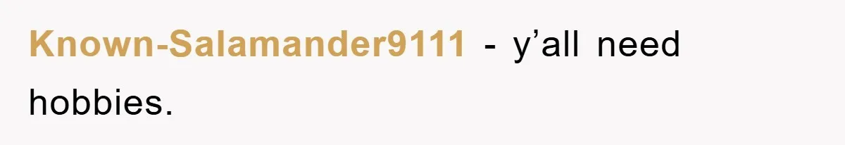 Known-Salamander9111 − y’all need hobbies.