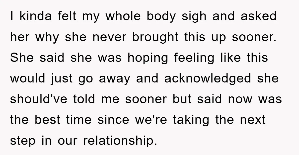 I kinda felt my whole body sigh and asked her why she never brought this up sooner. She said she was hoping feeling like this would just go away and...