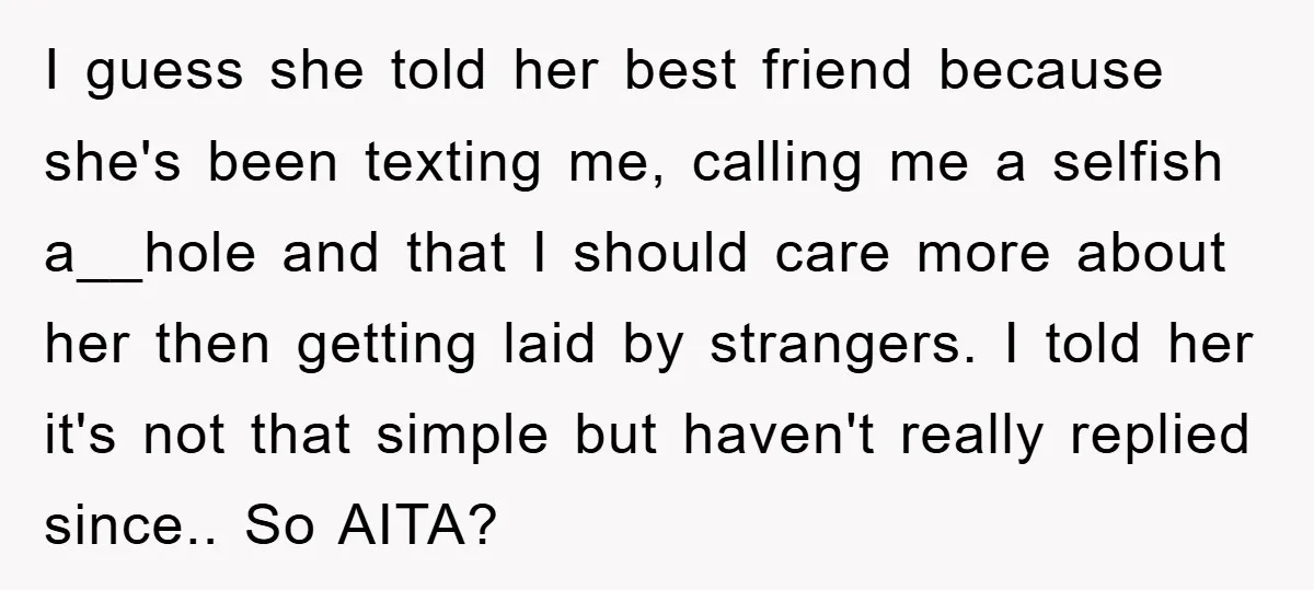 I guess she told her best friend because she's been texting me, calling me a selfish a__hole and that I should care more about her then getting laid by strangers....