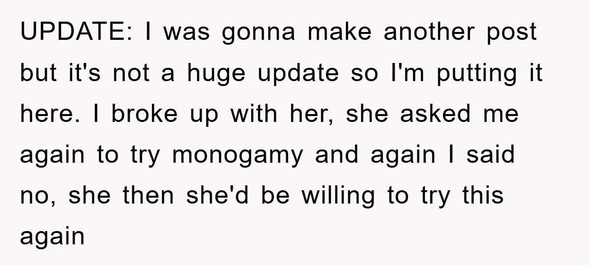 UPDATE: I was gonna make another post but it's not a huge update so I'm putting it here. I broke up with her, she asked me again to try monogamy...